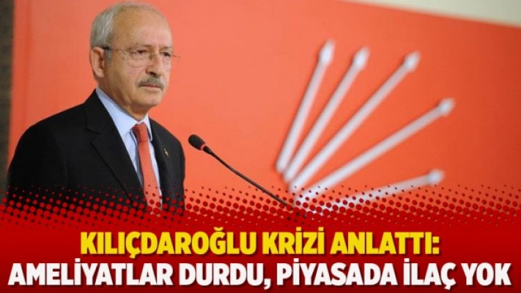 Kılıçdaroğlu krizi anlattı: Ameliyatlar durdu, piyasada ilaç yok