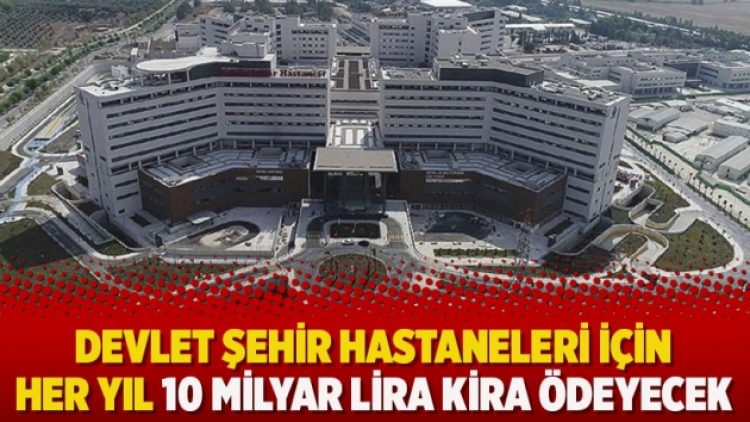 Devlet şehir hastaneleri için her yıl 10 milyar lira kira ödeyecek