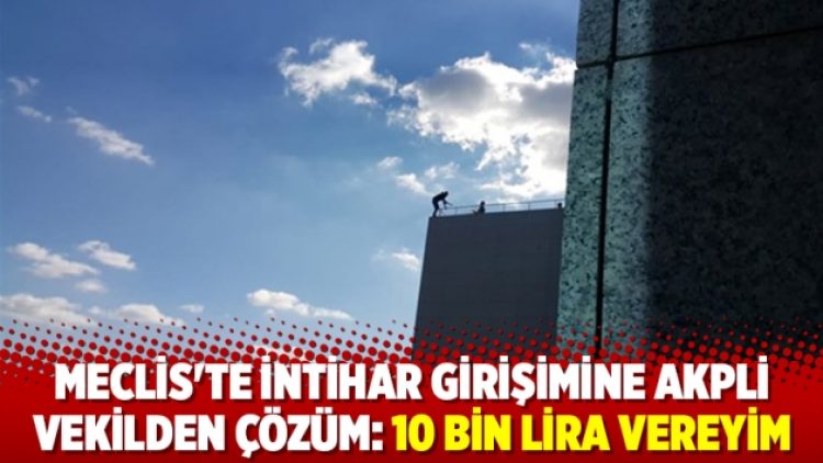 Meclis’te intihar girişimine AKPli vekilden çözüm: 10 bin lira vereyim