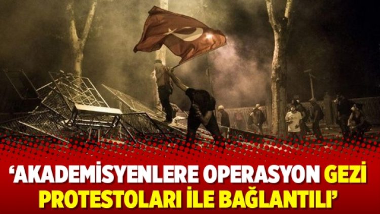 ‘Akademisyenlere operasyon Gezi protestoları ile bağlantılı’