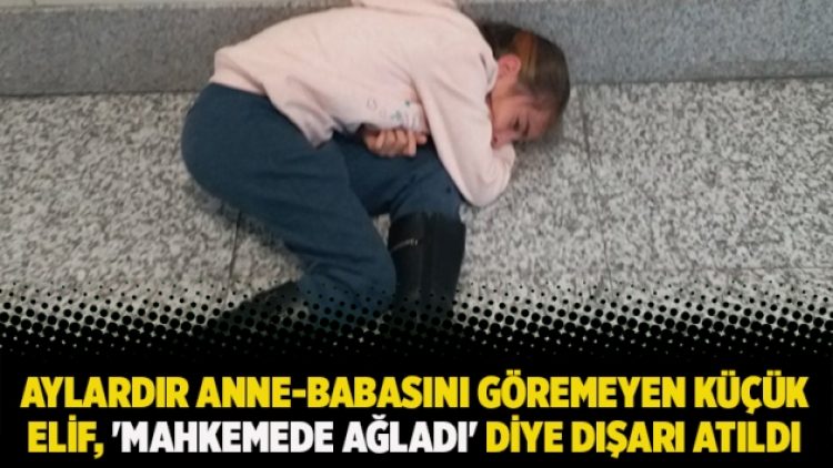Aylardır anne-babasını göremeyen küçük Elif, ‘Mahkemede ağladı’ diye dışarı atıldı