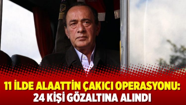 11 İlde Alaattin Çakıcı operasyonu: 24 kişi gözaltına alındı