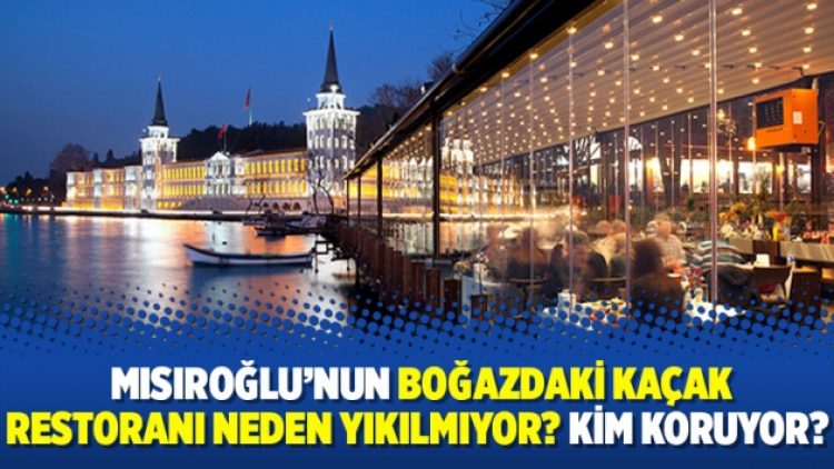 Mısıroğlu’nun boğazdaki kaçak restoranı neden yıkılmıyor? Kim koruyor?