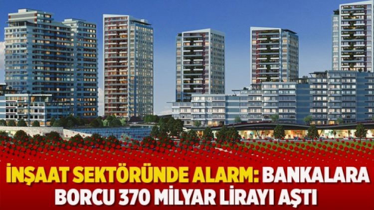 İnşaat sektöründe alarm: Bankalara borcu 370 Milyar lirayı aştı
