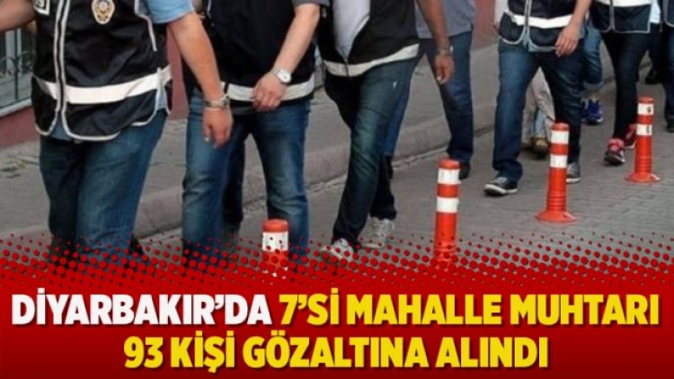 Diyarbakır’da 7’si mahalle muhtarı 93 kişi gözaltına alındı