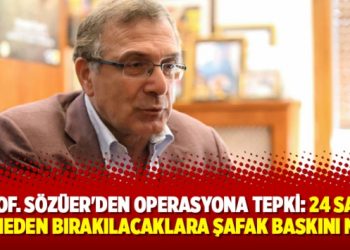 Prof. Sözüer’den operasyona tepki: 24 saat geçmeden bırakılacaklara şafak baskını niye?