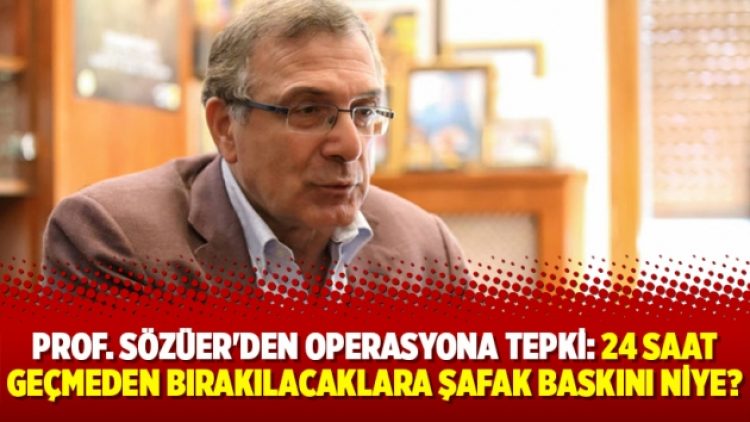 Prof. Sözüer’den operasyona tepki: 24 saat geçmeden bırakılacaklara şafak baskını niye?