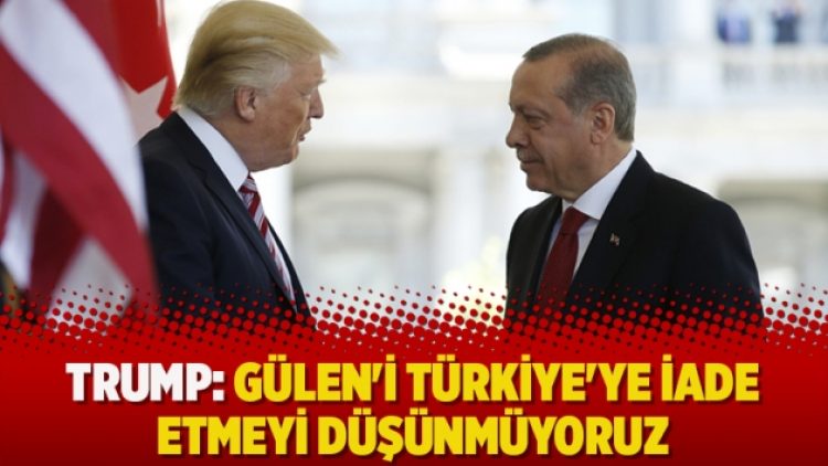 Trump: Gülen’i Türkiye’ye iade etmeyi düşünmüyoruz
