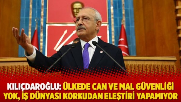 Kılıçdaroğlu: Ülkede can ve mal güvenliği yok, iş dünyası korkudan eleştiri yapamıyor