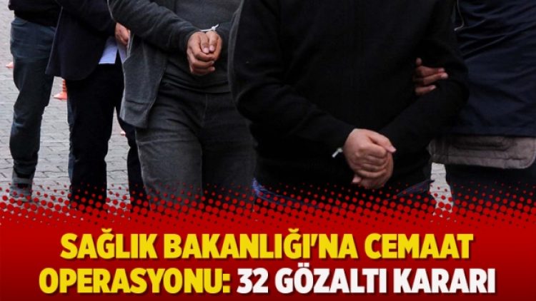 Sağlık Bakanlığı’na cemaat operasyonu: 32 gözaltı kararı