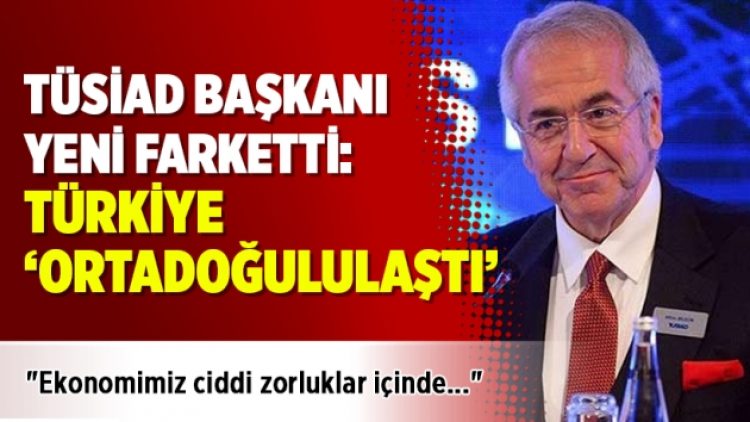 TÜSİAD Başkanı yeni farkına vardı: Türkiye ‘Ortadoğululaştı’