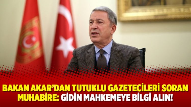 Bakan Akar’dan tutuklu gazetecileri soran muhabire: Gidin mahkemeye bilgi alın