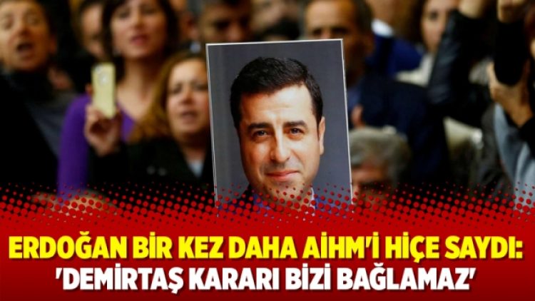 Erdoğan bir kez daha AİHM’i hiçe saydı: ‘Demirtaş kararı bizi bağlamaz’