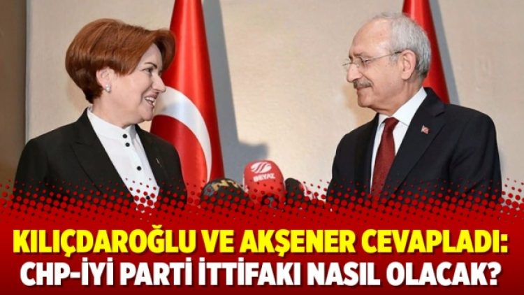 Kılıçdaroğlu ve Akşener cevapladı: CHP-İYİ Parti ittifakı nasıl olacak?
