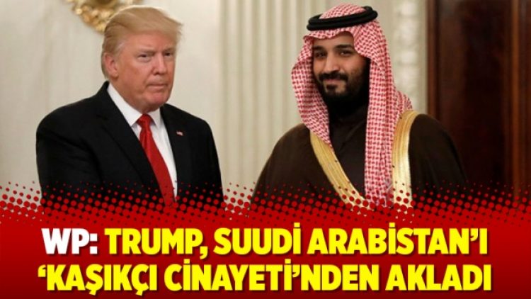 WP: Trump, Suudi Arabistan’ı ‘Kaşıkçı cinayeti’nden akladı