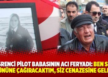 Öğrenci pilot babasının acı feryadı: Ben sizi düğününe çağıracaktım, siz cenazesine geldiniz