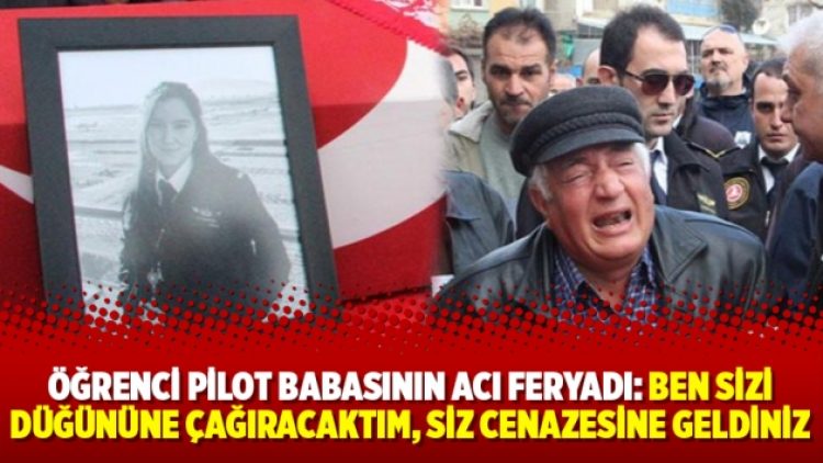 Öğrenci pilot babasının acı feryadı: Ben sizi düğününe çağıracaktım, siz cenazesine geldiniz