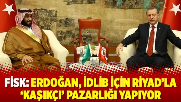 Fisk: Erdoğan, İdlib için Riyad’la ‘Kaşıkçı’ pazarlığı yapıyor
