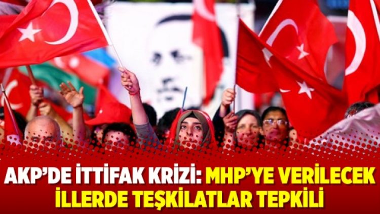AKP’de ittifak krizi: MHP’ye verilecek illerde teşkilatlar tepkili