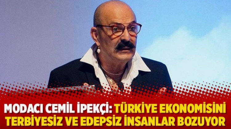 Modacı Cemil İpekçi: Türkiye ekonomisini terbiyesiz ve edepsiz insanlar bozuyor