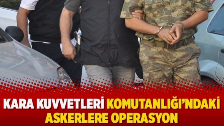 Kara Kuvvetleri Komutanlığı’ndaki askerlere operasyon