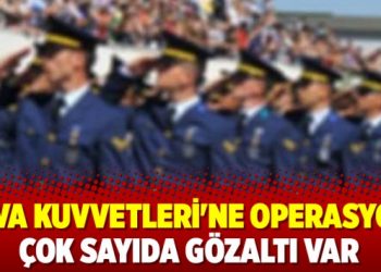Hava Kuvvetleri’ne operasyon: Çok sayıda gözaltı var