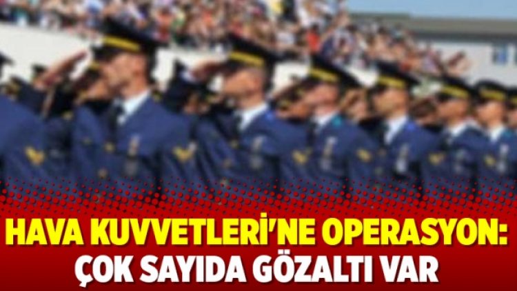 Hava Kuvvetleri’ne operasyon: Çok sayıda gözaltı var