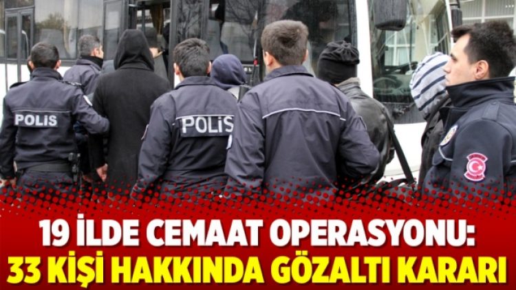 19 ilde Cemaat operasyonu: 33 kişi hakkında gözaltı kararı