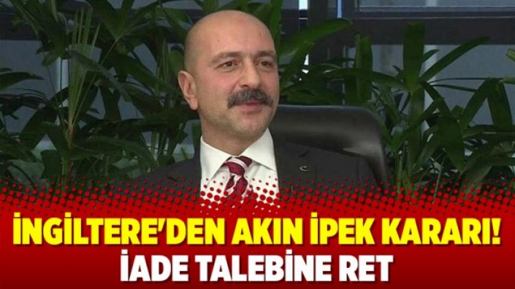İngiltere’den Akın İpek kararı! İade talebine ret