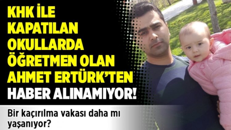 KHK İle kapatılan okullarda öğretmen olan Ahmet Ertürk’ten haber alınamıyor!