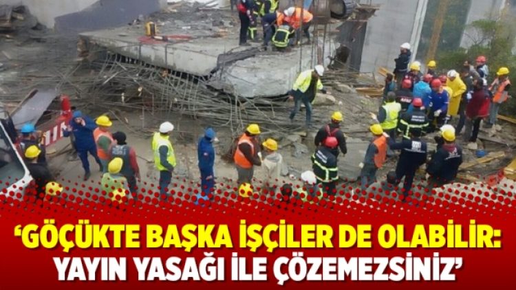 ‘Göçükte başka işçiler de olabilir: Yayın yasağı ile çözemezsiniz’