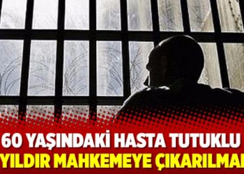 60 yaşındaki hasta tutuklu 4 yıldır mahkemeye çıkarılmadı