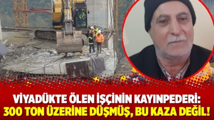 Viyadükte ölen işçinin kayınpederi: 300 ton üzerine düşmüş, bu kaza değil