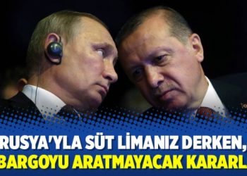 Rusya’yla süt limanız derken, ambargoyu aratmayacak kararlar!