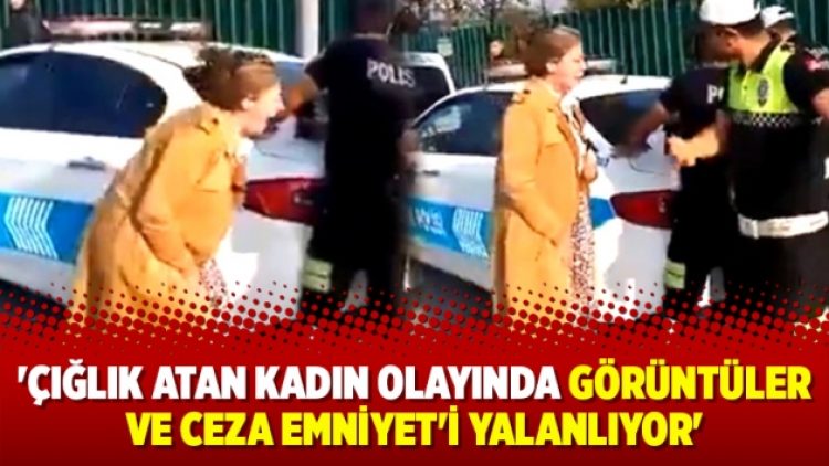 ‘Çığlık atan kadın olayında görüntüler ve ceza Emniyet’i yalanlıyor’