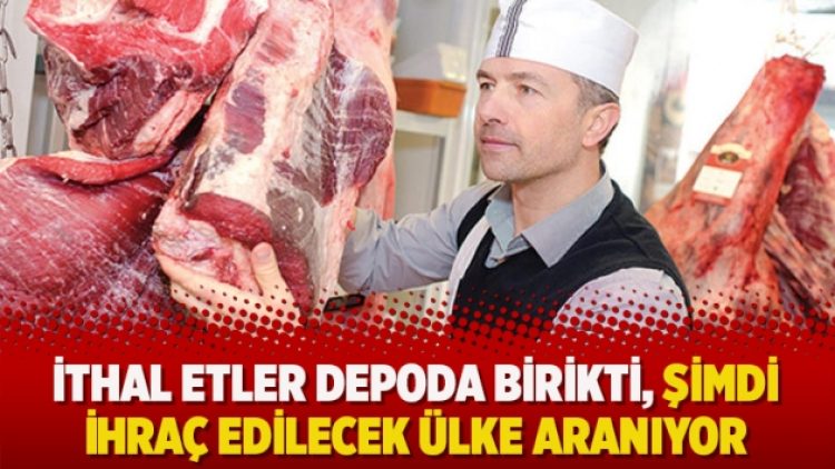 İthal etler depoda birikti, şimdi ihraç edilecek ülke aranıyor