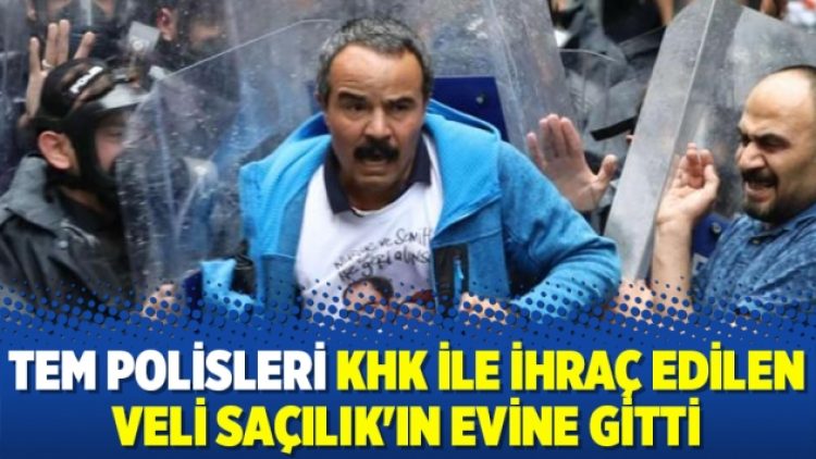 TEM polisleri KHK ile ihraç edilen Veli Saçılık’ın evine gitti