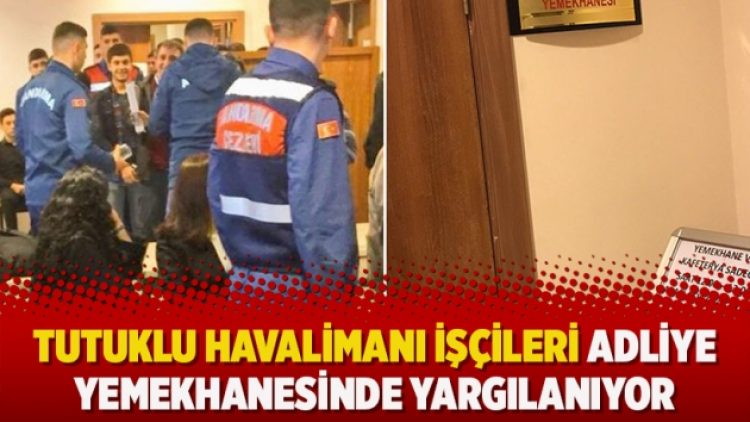 Tutuklu havalimanı işçileri adliye yemekhanesinde yargılanıyor