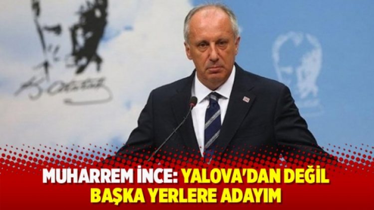 İnce: Yalova’dan değil başka yerlere adayım