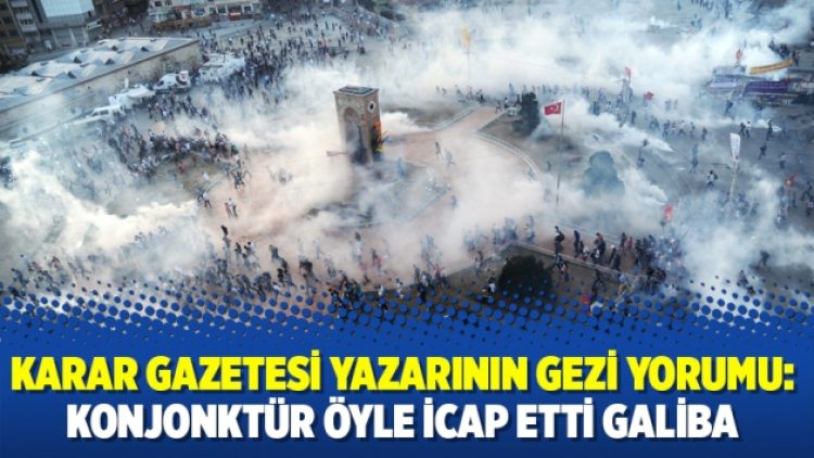 Karar Gazetesi yazarının Gezi yorumu: Konjonktür öyle icap etti galiba