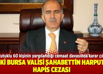 Eski Bursa Valisi Şahabettin Harput’a hapis cezası