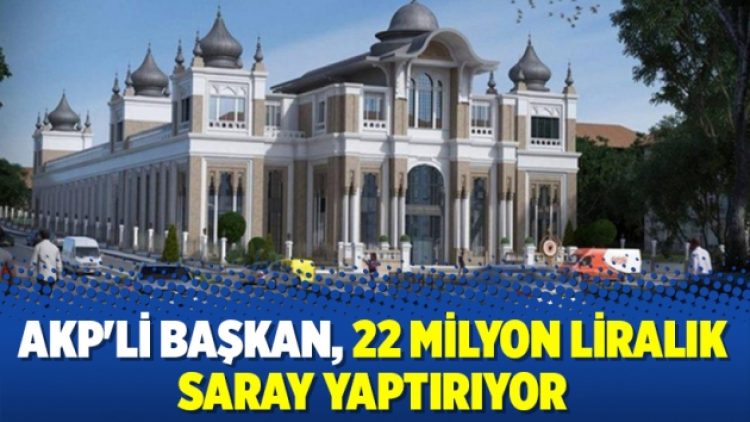 AKP’li başkan, 22 milyon liralık saray yaptırıyor