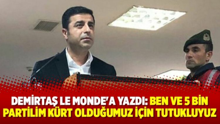 Demirtaş Le Monde’a yazdı: Ben ve 5 bin partilim Kürt olduğumuz için tutukluyuz