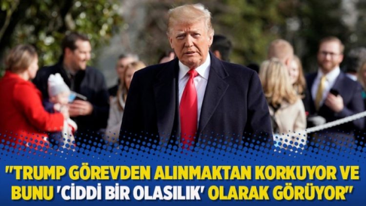 “Trump görevden alınmaktan korkuyor ve bunu ‘ciddi bir olasılık’ olarak görüyor”