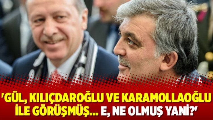 ‘Gül, Kılıçdaroğlu ve Karamollaoğlu ile görüşmüş… E, ne olmuş yani?’