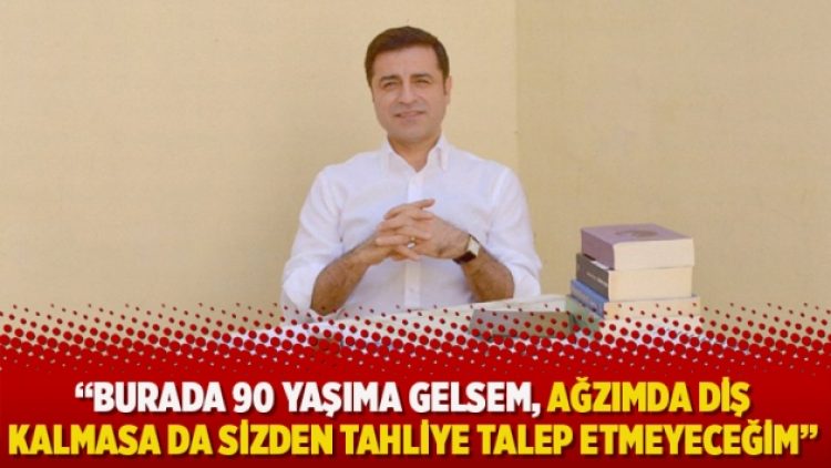 Demirtaş: Burada 90 yaşıma gelsem, ağzımda diş kalmasa da sizden tahliye talep etmeyeceğim