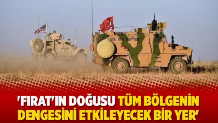 ‘Fırat’ın doğusu tüm bölgenin dengesini etkileyecek bir yer’