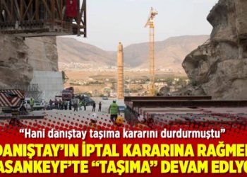 Danıştay’ın iptal kararına rağmen Hasankeyf’te “taşıma” devam edlyor