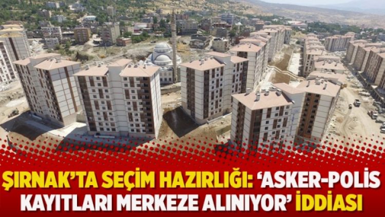 Şırnak’ta seçim hazırlığı: ‘Asker-polis kayıtları merkeze alınıyor’ iddiası