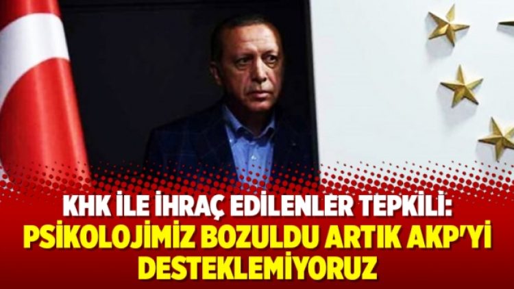 KHK ile ihraç edilenler: Psikolojimiz bozuldu artık AKP’yi desteklemiyoruz